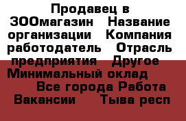 Продавец в ЗООмагазин › Название организации ­ Компания-работодатель › Отрасль предприятия ­ Другое › Минимальный оклад ­ 15 000 - Все города Работа » Вакансии   . Тыва респ.